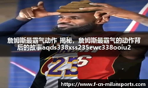 詹姆斯最霸气动作_揭秘，詹姆斯最霸气的动作背后的故事aqds338xss235ewc338ooiu235